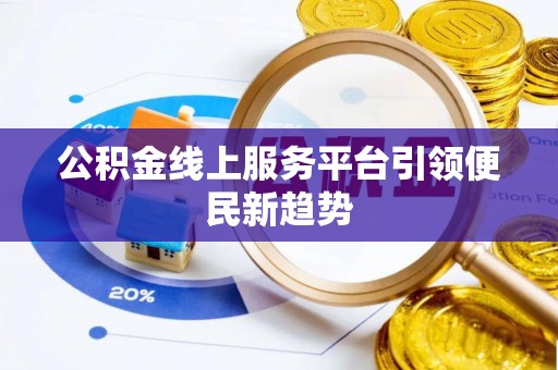 善化公积金线上服务平台引领便民新趋势