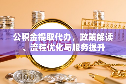 善化公积金提取代办，政策解读、流程优化与服务提升