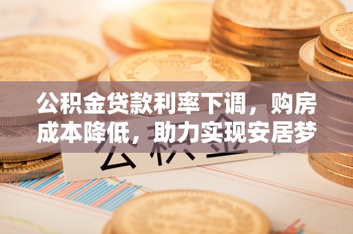 善化公积金贷款利率下调，购房成本降低，助力实现安居梦