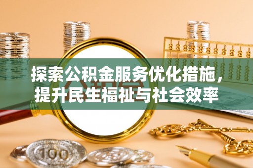 善化探索公积金服务优化措施，提升民生福祉与社会效率
