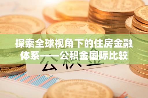 善化探索全球视角下的住房金融体系——公积金国际比较