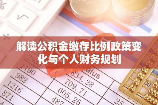 善化解读公积金缴存比例政策变化与个人财务规划