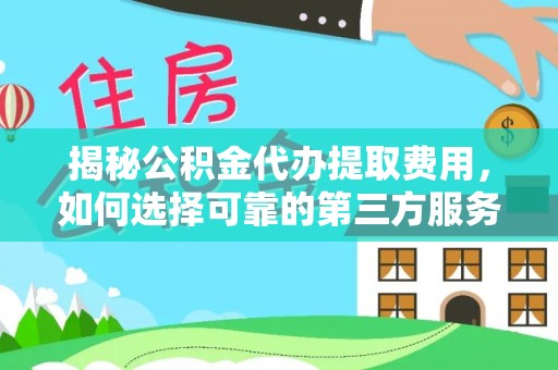 善化揭秘公积金代办提取费用，如何选择可靠的第三方服务