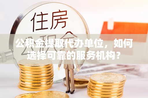 善化公积金提取代办单位，如何选择可靠的服务机构？
