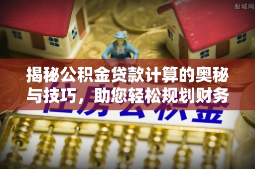 善化揭秘公积金贷款计算的奥秘与技巧，助您轻松规划财务未来