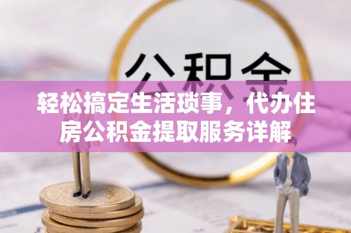 善化轻松搞定生活琐事，代办住房公积金提取服务详解