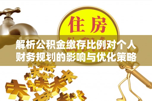 善化解析公积金缴存比例对个人财务规划的影响与优化策略