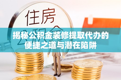 善化揭秘公积金装修提取代办的便捷之道与潜在陷阱