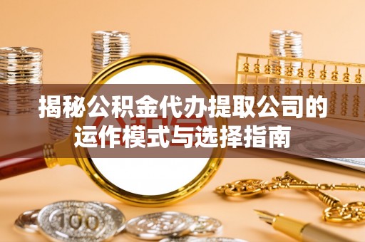 善化揭秘公积金代办提取公司的运作模式与选择指南
