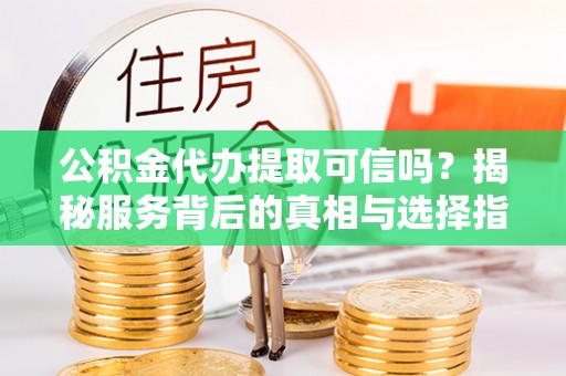 善化公积金代办提取可信吗？揭秘服务背后的真相与选择指南