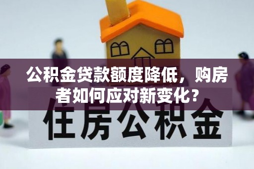 善化公积金贷款额度降低，购房者如何应对新变化？