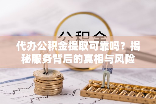 善化代办公积金提取可靠吗？揭秘服务背后的真相与风险