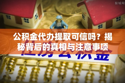 善化公积金代办提取可信吗？揭秘背后的真相与注意事项