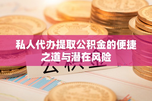 善化私人代办提取公积金的便捷之道与潜在风险