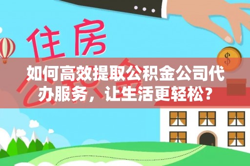 善化如何高效提取公积金公司代办服务，让生活更轻松？