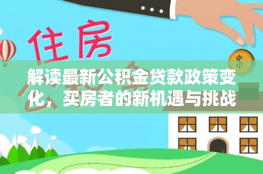 善化解读最新公积金贷款政策变化，买房者的新机遇与挑战