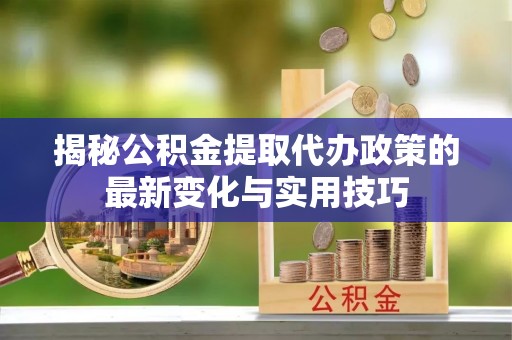善化揭秘公积金提取代办政策的最新变化与实用技巧