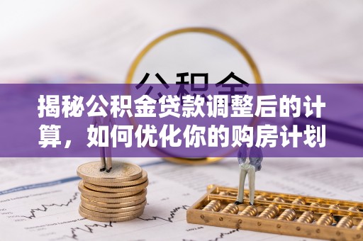 善化揭秘公积金贷款调整后的计算，如何优化你的购房计划