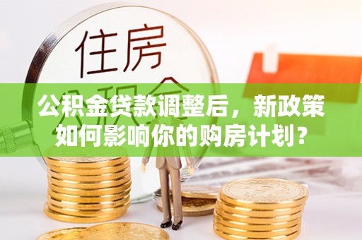 善化公积金贷款调整后，新政策如何影响你的购房计划？
