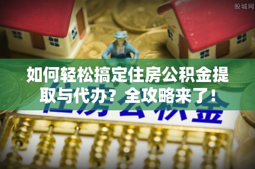 善化如何轻松搞定住房公积金提取与代办？全攻略来了！