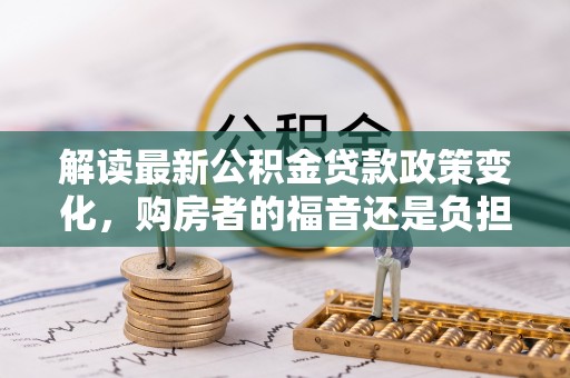 善化解读最新公积金贷款政策变化，购房者的福音还是负担？