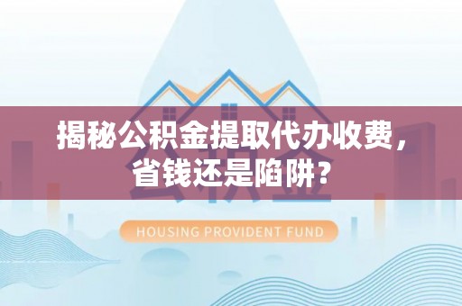 善化揭秘公积金提取代办收费，省钱还是陷阱？