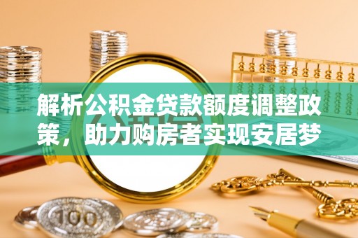善化解析公积金贷款额度调整政策，助力购房者实现安居梦想