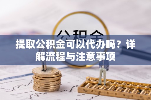 善化提取公积金可以代办吗？详解流程与注意事项