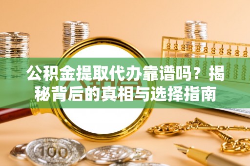 善化公积金提取代办靠谱吗？揭秘背后的真相与选择指南