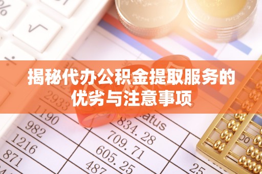善化揭秘代办公积金提取服务的优劣与注意事项