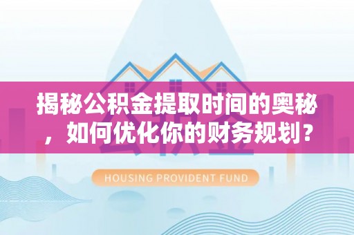 善化揭秘公积金提取时间的奥秘，如何优化你的财务规划？