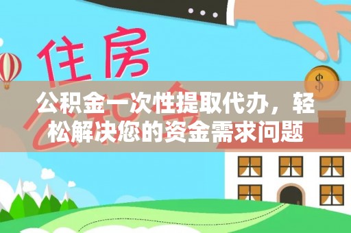 善化公积金一次性提取代办，轻松解决您的资金需求问题