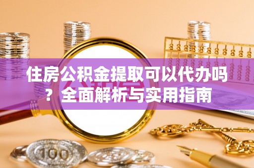 善化住房公积金提取可以代办吗？全面解析与实用指南