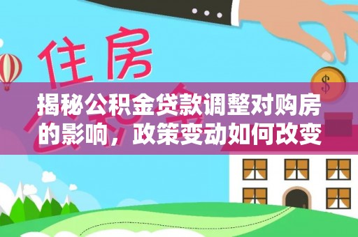 善化揭秘公积金贷款调整对购房的影响，政策变动如何改变你的买房计划