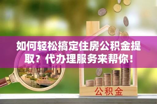 善化如何轻松搞定住房公积金提取？代办理服务来帮你！