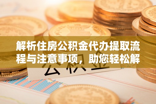 善化解析住房公积金代办提取流程与注意事项，助您轻松解决资金难题