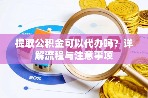 善化提取公积金可以代办吗？详解流程与注意事项