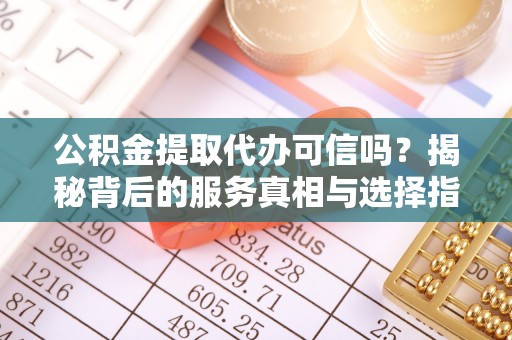 善化公积金提取代办可信吗？揭秘背后的服务真相与选择指南