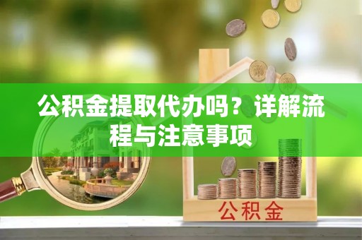 善化公积金提取代办吗？详解流程与注意事项