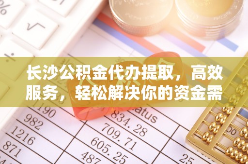 善化长沙公积金代办提取，高效服务，轻松解决你的资金需求