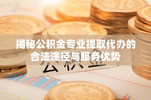 善化揭秘公积金专业提取代办的合法途径与服务优势