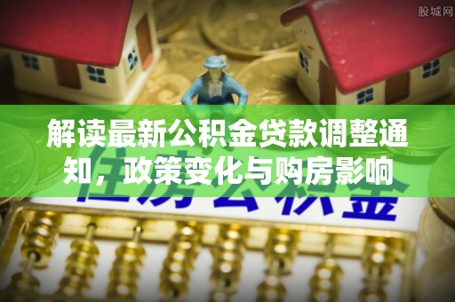 善化解读最新公积金贷款调整通知，政策变化与购房影响