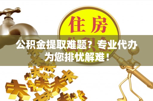 善化公积金提取难题？专业代办为您排忧解难！
