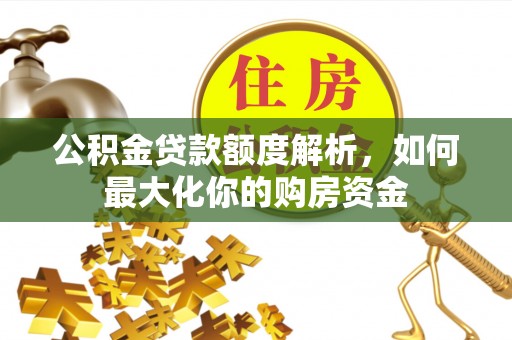 善化公积金贷款额度解析，如何最大化你的购房资金