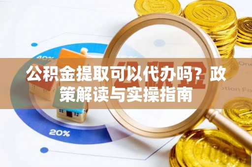 善化公积金提取可以代办吗？政策解读与实操指南