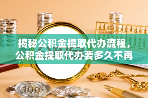 善化揭秘公积金提取代办流程，公积金提取代办要多久不再是谜题