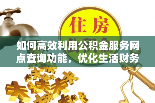 善化如何高效利用公积金服务网点查询功能，优化生活财务管理