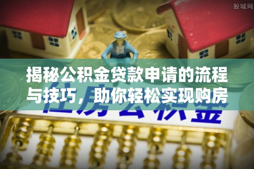 善化揭秘公积金贷款申请的流程与技巧，助你轻松实现购房梦