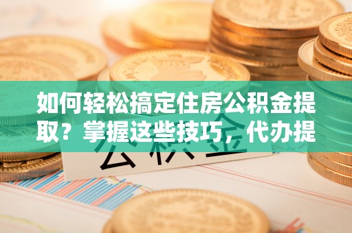 善化如何轻松搞定住房公积金提取？掌握这些技巧，代办提取住房公积金不再难
