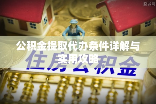 善化公积金提取代办条件详解与实用攻略